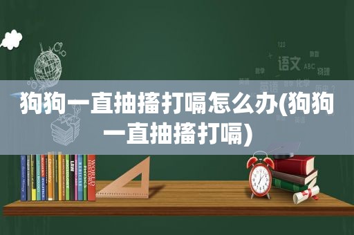 狗狗一直抽搐打嗝怎么办(狗狗一直抽搐打嗝)