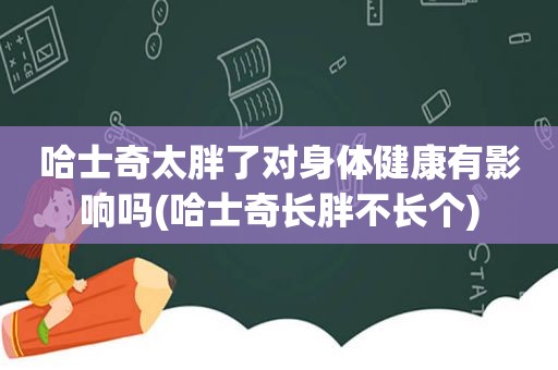 哈士奇太胖了对身体健康有影响吗(哈士奇长胖不长个)