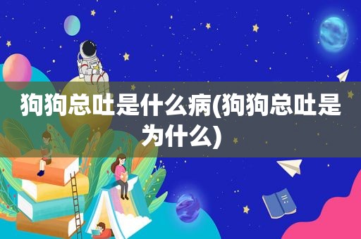 狗狗总吐是什么病(狗狗总吐是为什么)