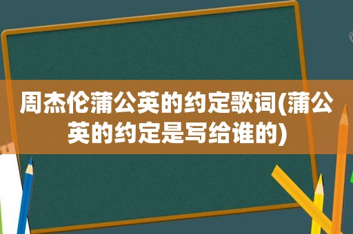 周杰伦蒲公英的约定歌词(蒲公英的约定是写给谁的)