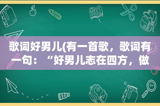 歌词好男儿(有一首歌，歌词有一句：“好男儿志在四方，做好汉”这是什么歌)