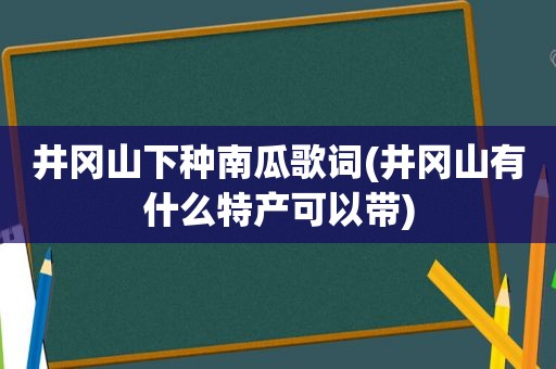 井冈山下种南瓜歌词(井冈山有什么特产可以带)