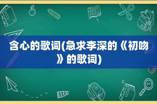 含心的歌词(急求李深的《初吻》的歌词)