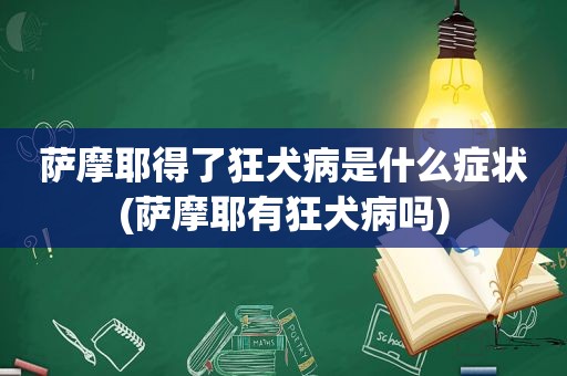 萨摩耶得了狂犬病是什么症状(萨摩耶有狂犬病吗)