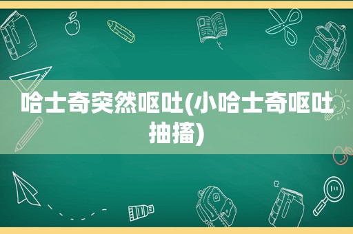 哈士奇突然呕吐(小哈士奇呕吐抽搐)