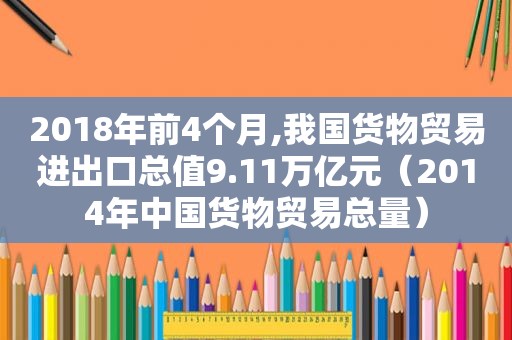 2018年前4个月,我国货物贸易进出口总值9.11万亿元（2014年中国货物贸易总量）