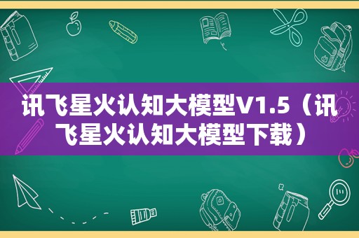 讯飞星火认知大模型V1.5（讯飞星火认知大模型下载）