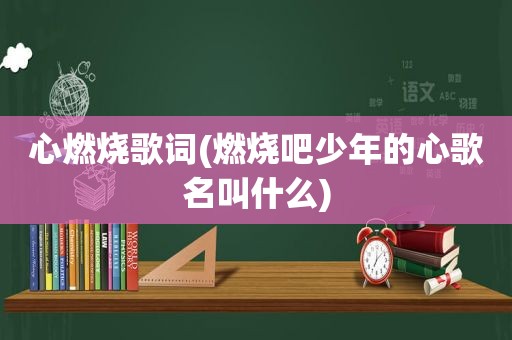 心燃烧歌词(燃烧吧少年的心歌名叫什么)