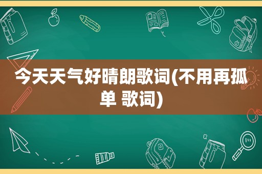 今天天气好晴朗歌词(不用再孤单 歌词)