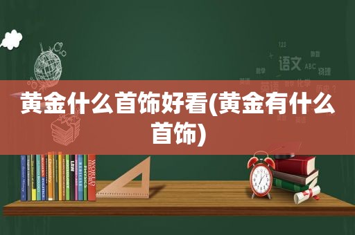 黄金什么首饰好看(黄金有什么首饰)