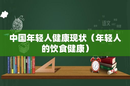 中国年轻人健康现状（年轻人的饮食健康）