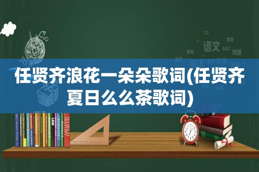 任贤齐浪花一朵朵歌词(任贤齐夏日么么茶歌词)