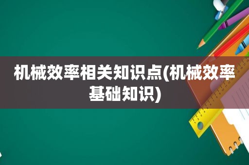 机械效率相关知识点(机械效率基础知识)