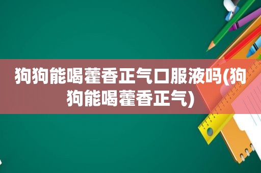 狗狗能喝藿香正气口服液吗(狗狗能喝藿香正气)