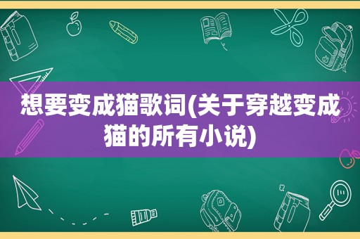 想要变成猫歌词(关于穿越变成猫的所有小说)