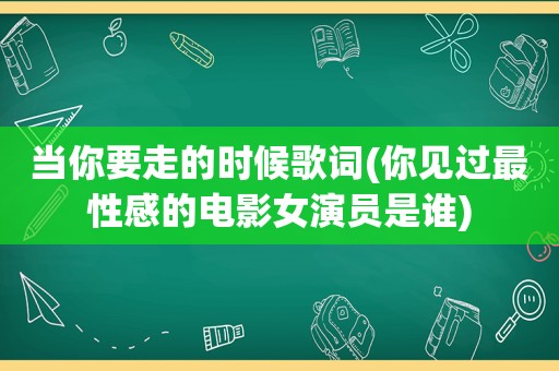 当你要走的时候歌词(你见过最性感的电影女演员是谁)