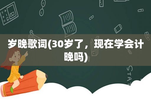 岁晚歌词(30岁了，现在学会计晚吗)