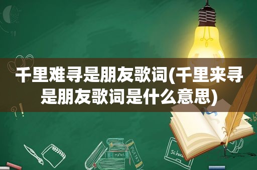 千里难寻是朋友歌词(千里来寻是朋友歌词是什么意思)