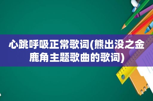 心跳呼吸正常歌词(熊出没之金鹿角主题歌曲的歌词)