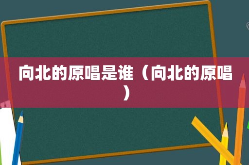 向北的原唱是谁（向北的原唱）