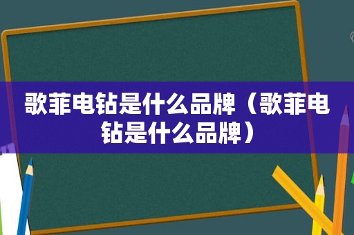 歌菲电钻是什么品牌（歌菲电钻是什么品牌）