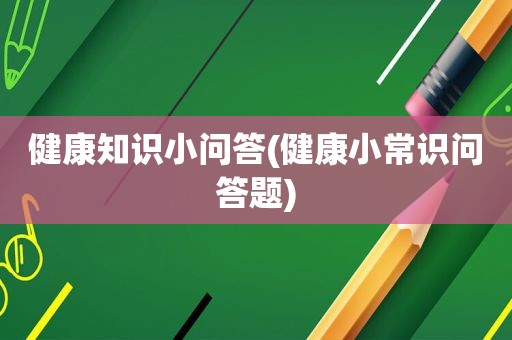 健康知识小问答(健康小常识问答题)