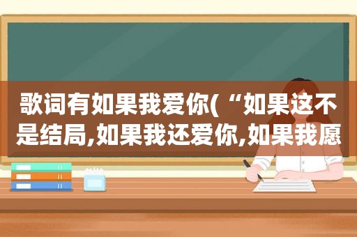 歌词有如果我爱你(“如果这不是结局,如果我还爱你,如果我愿相信，你就是唯一“这句歌词的歌名是什么)