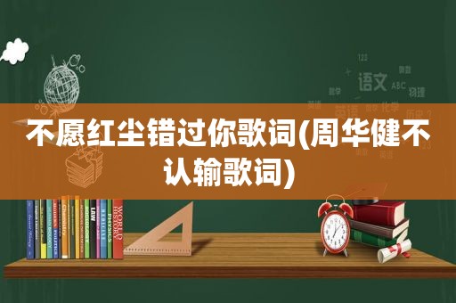 不愿红尘错过你歌词(周华健不认输歌词)