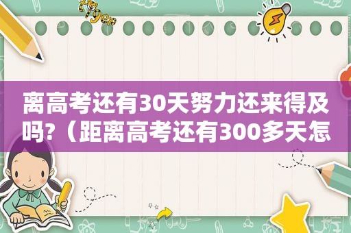 离高考还有30天努力还来得及吗?（距离高考还有300多天怎么办）