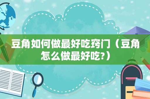 豆角如何做最好吃窍门（豆角怎么做最好吃?）