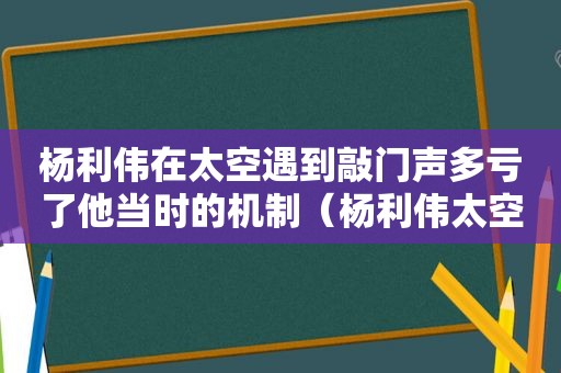 杨利伟在太空遇到敲门声多亏了他当时的机制（杨利伟太空餐）