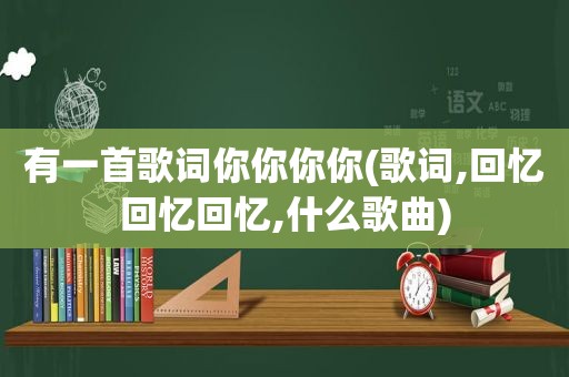 有一首歌词你你你你(歌词,回忆回忆回忆,什么歌曲)