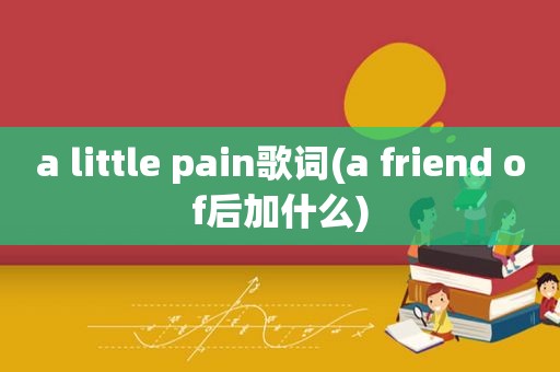 a little pain歌词(a friend of后加什么)