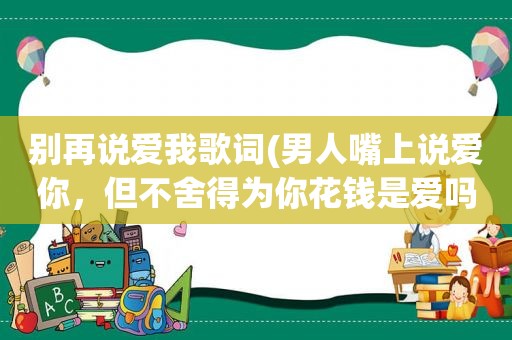 别再说爱我歌词(男人嘴上说爱你，但不舍得为你花钱是爱吗)