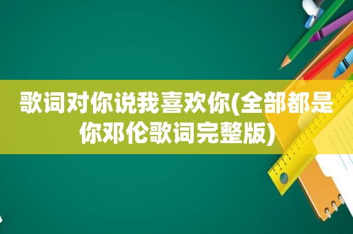 歌词对你说我喜欢你(全部都是你邓伦歌词完整版)