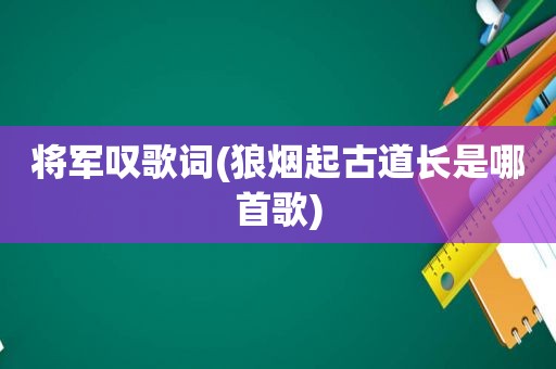 将军叹歌词(狼烟起古道长是哪首歌)