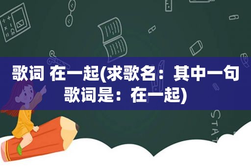 歌词 在一起(求歌名：其中一句歌词是：在一起)