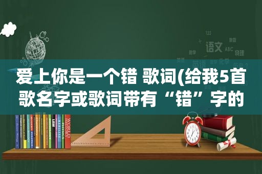 爱上你是一个错 歌词(给我5首歌名字或歌词带有“错”字的)