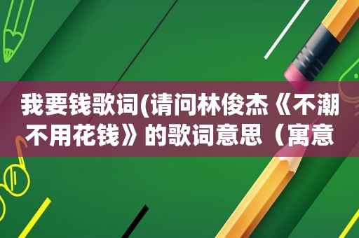 我要钱歌词(请问林俊杰《不潮不用花钱》的歌词意思（寓意）是什么)