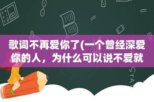 歌词不再爱你了(一个曾经深爱你的人，为什么可以说不爱就不爱了)