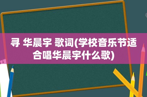 寻 华晨宇 歌词(学校音乐节适合唱华晨宇什么歌)