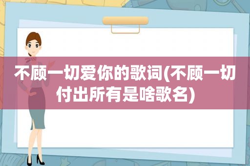 不顾一切爱你的歌词(不顾一切付出所有是啥歌名)