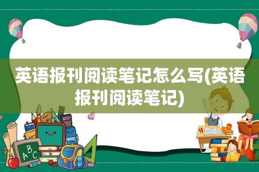 英语报刊阅读笔记怎么写(英语报刊阅读笔记)