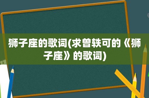 狮子座的歌词(求曾轶可的《狮子座》的歌词)