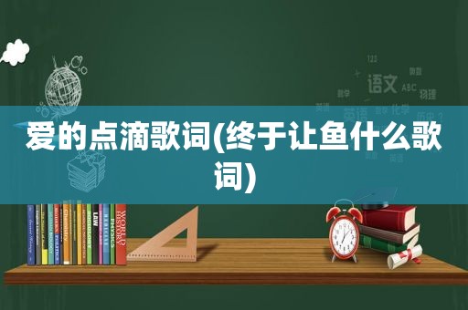 爱的点滴歌词(终于让鱼什么歌词)