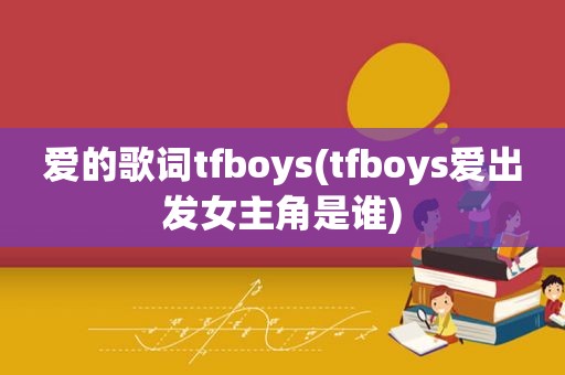 爱的歌词tfboys(tfboys爱出发女主角是谁)