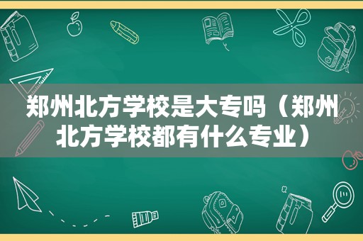 郑州北方学校是大专吗（郑州北方学校都有什么专业）