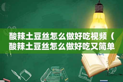 酸辣土豆丝怎么做好吃视频（酸辣土豆丝怎么做好吃又简单窍门）