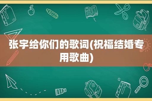 张宇给你们的歌词(祝福结婚专用歌曲)