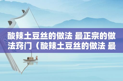 酸辣土豆丝的做法 最正宗的做法窍门（酸辣土豆丝的做法 最正宗的做法辣椒油）